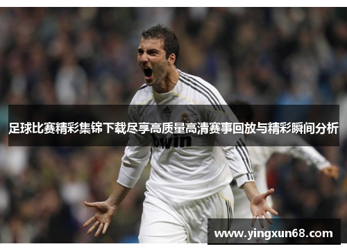 足球比赛精彩集锦下载尽享高质量高清赛事回放与精彩瞬间分析