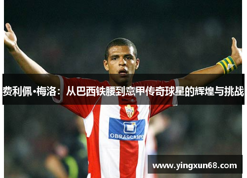 费利佩·梅洛：从巴西铁腰到意甲传奇球星的辉煌与挑战