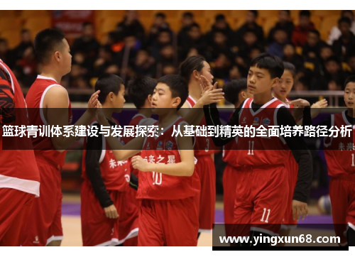 篮球青训体系建设与发展探索：从基础到精英的全面培养路径分析