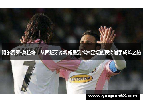 阿尔瓦罗·莫拉塔：从西班牙锋线新星到欧洲足坛的顶尖射手成长之路