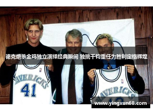 德克绝杀金鸡独立演绎经典瞬间 独挑千钧重任为胜利定格辉煌