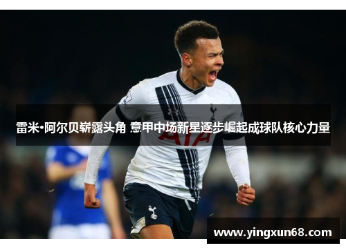 雷米·阿尔贝崭露头角 意甲中场新星逐步崛起成球队核心力量