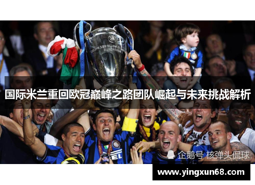 国际米兰重回欧冠巅峰之路团队崛起与未来挑战解析