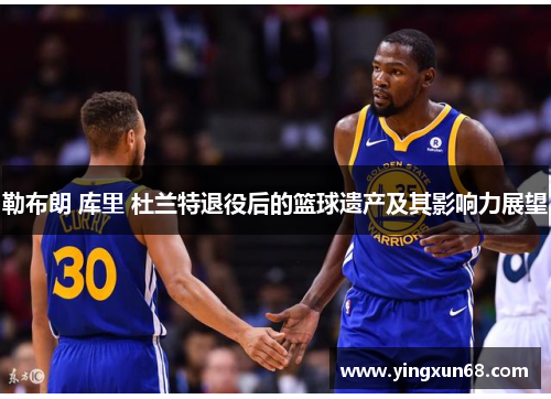 勒布朗 库里 杜兰特退役后的篮球遗产及其影响力展望