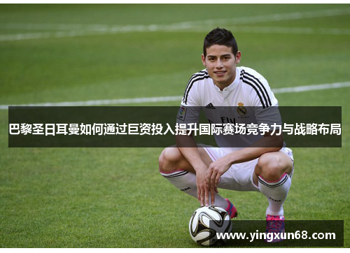 巴黎圣日耳曼如何通过巨资投入提升国际赛场竞争力与战略布局