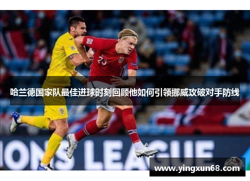 哈兰德国家队最佳进球时刻回顾他如何引领挪威攻破对手防线