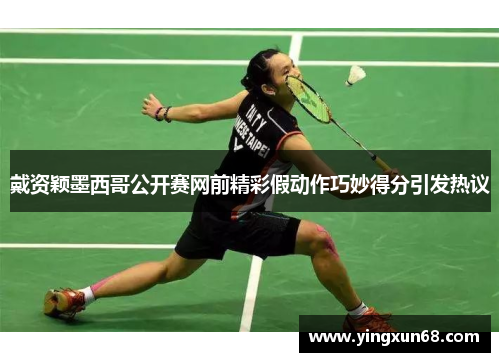 戴资颖墨西哥公开赛网前精彩假动作巧妙得分引发热议