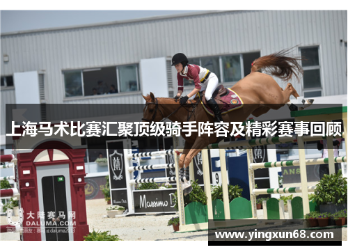 上海马术比赛汇聚顶级骑手阵容及精彩赛事回顾
