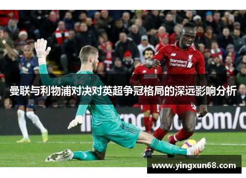 曼联与利物浦对决对英超争冠格局的深远影响分析