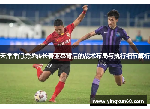 天津津门虎逆转长春亚泰背后的战术布局与执行细节解析