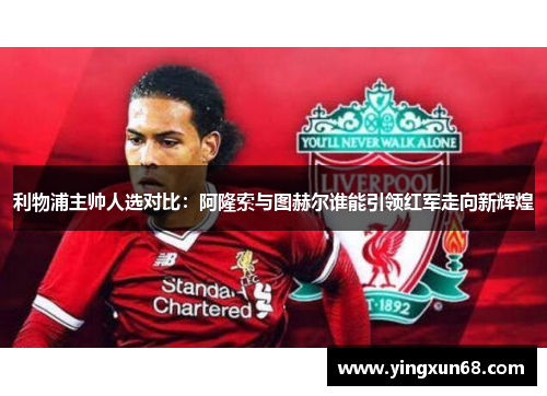 利物浦主帅人选对比：阿隆索与图赫尔谁能引领红军走向新辉煌