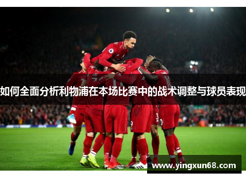 如何全面分析利物浦在本场比赛中的战术调整与球员表现