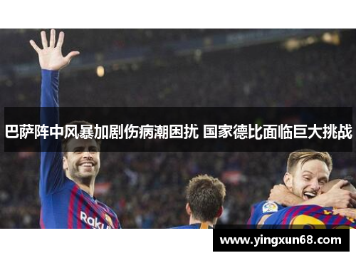 巴萨阵中风暴加剧伤病潮困扰 国家德比面临巨大挑战