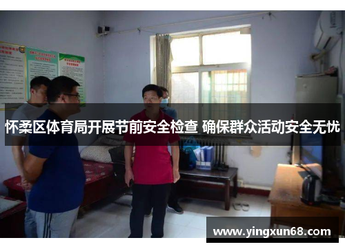 怀柔区体育局开展节前安全检查 确保群众活动安全无忧