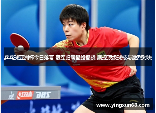 乒乓球亚洲杯今日落幕 冠军归属最终揭晓 展现顶级球技与激烈对决