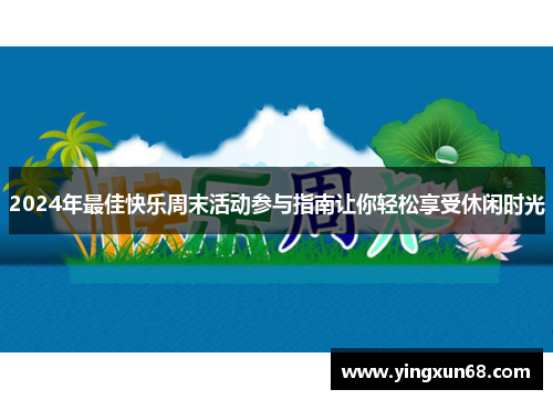 2024年最佳快乐周末活动参与指南让你轻松享受休闲时光