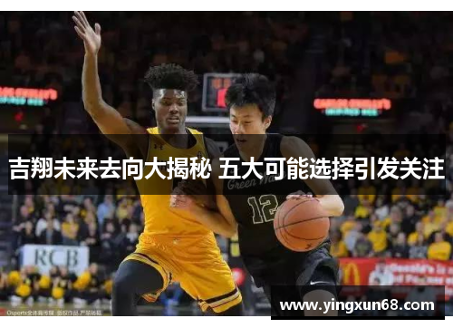 吉翔未来去向大揭秘 五大可能选择引发关注