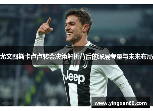 尤文图斯卡卢卢转会决策解析背后的深层考量与未来布局