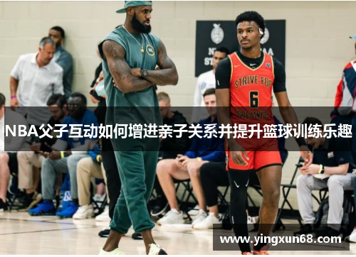 NBA父子互动如何增进亲子关系并提升篮球训练乐趣