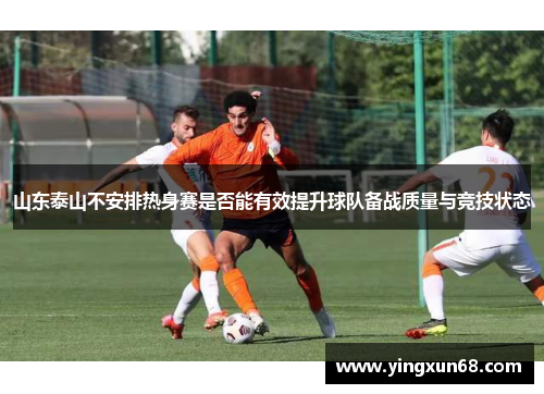 山东泰山不安排热身赛是否能有效提升球队备战质量与竞技状态