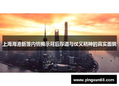 上海海港新签内情揭示背后厚道与仗义精神的真实面貌