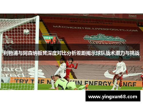 利物浦与阿森纳板凳深度对比分析差距揭示球队战术潜力与挑战
