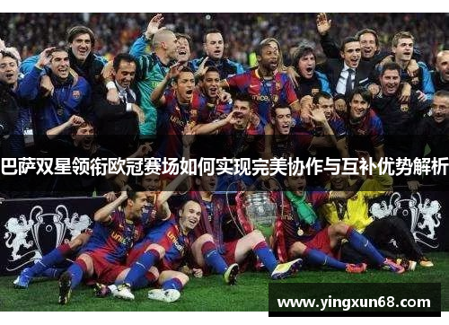 巴萨双星领衔欧冠赛场如何实现完美协作与互补优势解析