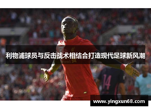 利物浦球员与反击战术相结合打造现代足球新风潮
