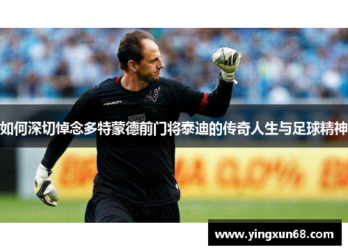 如何深切悼念多特蒙德前门将泰迪的传奇人生与足球精神