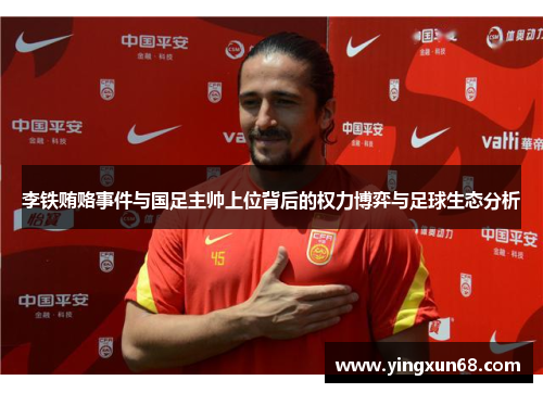 李铁贿赂事件与国足主帅上位背后的权力博弈与足球生态分析