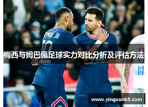 梅西与姆巴佩足球实力对比分析及评估方法