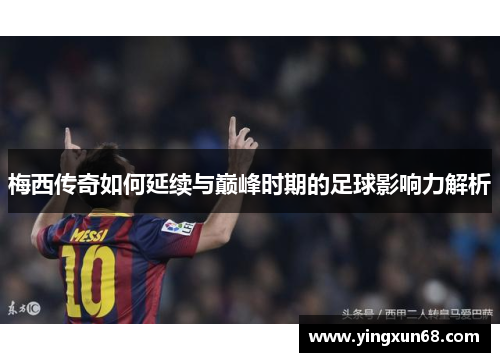 梅西传奇如何延续与巅峰时期的足球影响力解析