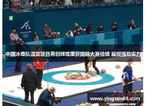 中国冰壶队混双项目勇创辉煌屡获国际大赛佳绩 展现强劲实力