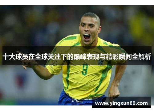 十大球员在全球关注下的巅峰表现与精彩瞬间全解析