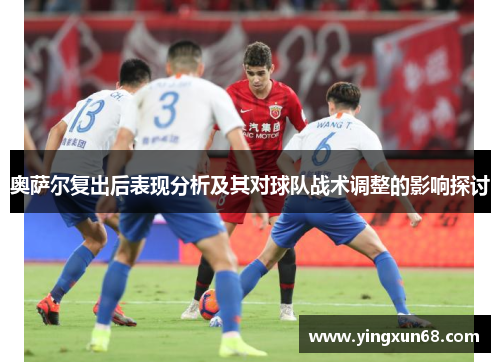 奥萨尔复出后表现分析及其对球队战术调整的影响探讨