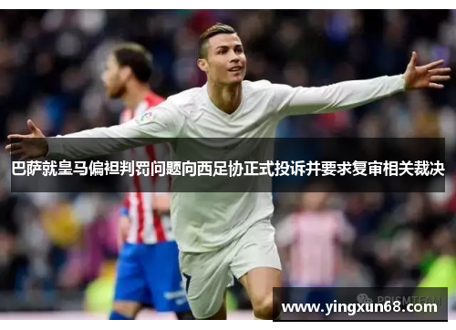 巴萨就皇马偏袒判罚问题向西足协正式投诉并要求复审相关裁决