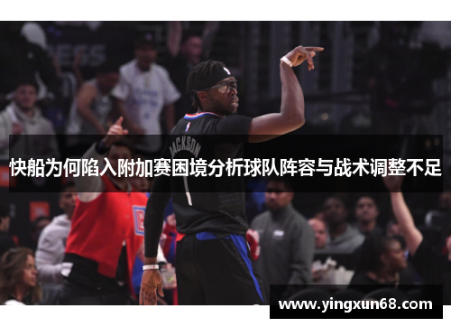快船为何陷入附加赛困境分析球队阵容与战术调整不足