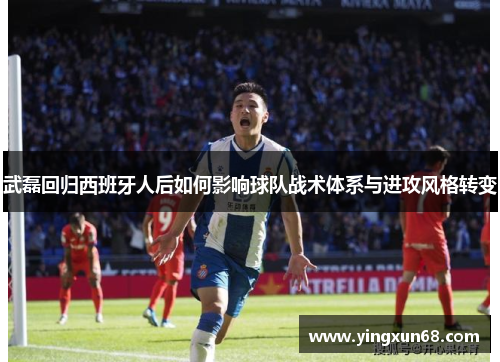 武磊回归西班牙人后如何影响球队战术体系与进攻风格转变