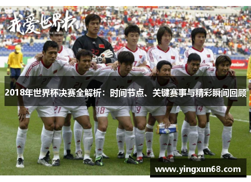 2018年世界杯决赛全解析：时间节点、关键赛事与精彩瞬间回顾