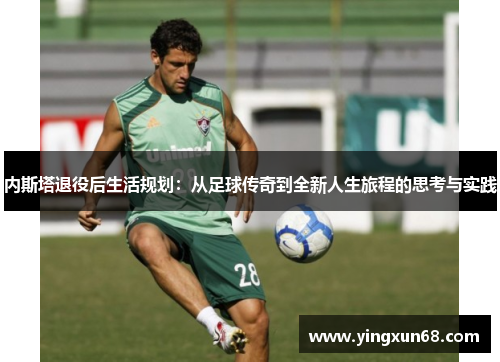 内斯塔退役后生活规划：从足球传奇到全新人生旅程的思考与实践