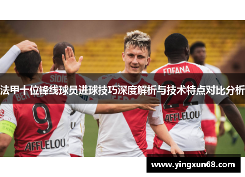 法甲十位锋线球员进球技巧深度解析与技术特点对比分析