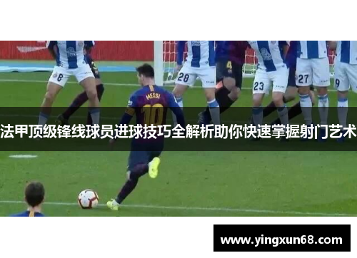 法甲顶级锋线球员进球技巧全解析助你快速掌握射门艺术