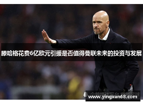 滕哈格花费6亿欧元引援是否值得曼联未来的投资与发展