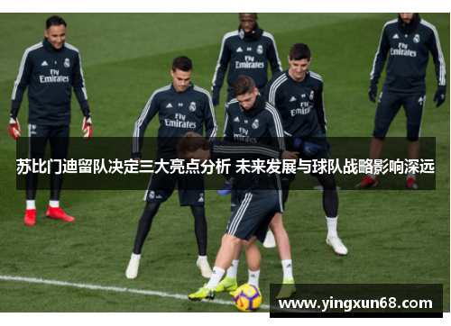 苏比门迪留队决定三大亮点分析 未来发展与球队战略影响深远