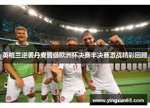 英格兰逆袭丹麦晋级欧洲杯决赛半决赛激战精彩回顾