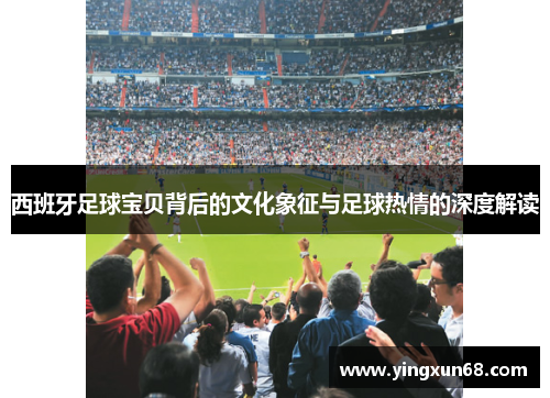 西班牙足球宝贝背后的文化象征与足球热情的深度解读