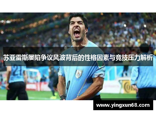 苏亚雷斯屡陷争议风波背后的性格因素与竞技压力解析