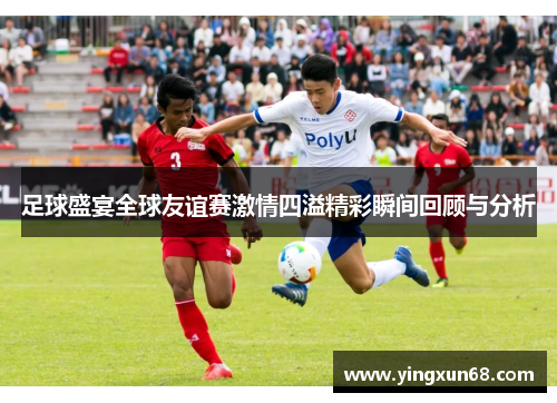足球盛宴全球友谊赛激情四溢精彩瞬间回顾与分析