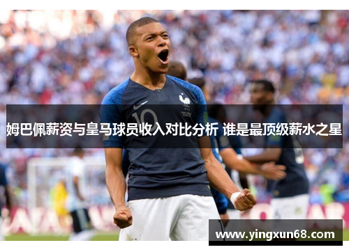姆巴佩薪资与皇马球员收入对比分析 谁是最顶级薪水之星