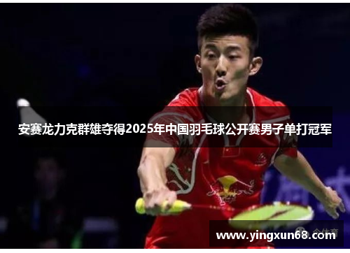 安赛龙力克群雄夺得2025年中国羽毛球公开赛男子单打冠军